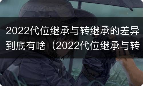 2022代位继承与转继承的差异到底有啥（2022代位继承与转继承的差异到底有啥区别）