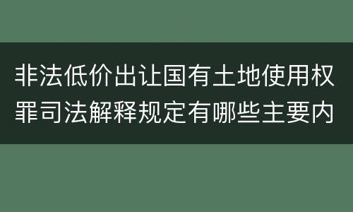 非法低价出让国有土地使用权罪司法解释规定有哪些主要内容