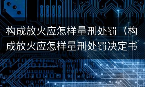 构成放火应怎样量刑处罚（构成放火应怎样量刑处罚决定书）