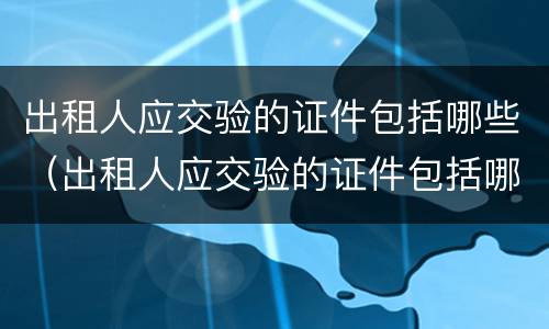 出租人应交验的证件包括哪些（出租人应交验的证件包括哪些资料）