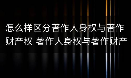 怎么样区分著作人身权与著作财产权 著作人身权与著作财产权的联系