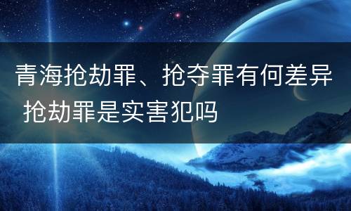 青海抢劫罪、抢夺罪有何差异 抢劫罪是实害犯吗