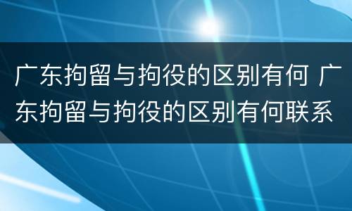 广东拘留与拘役的区别有何 广东拘留与拘役的区别有何联系