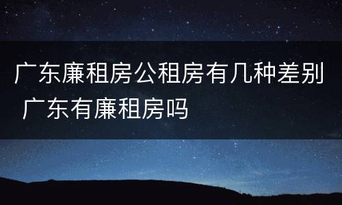 广东廉租房公租房有几种差别 广东有廉租房吗