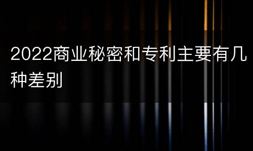 2022商业秘密和专利主要有几种差别