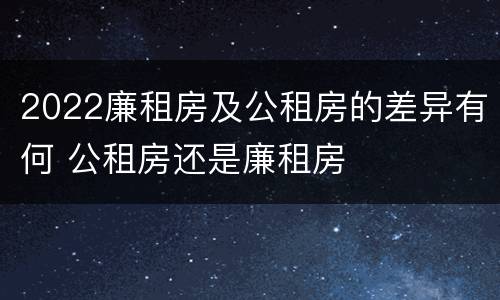 2022廉租房及公租房的差异有何 公租房还是廉租房