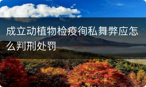 成立动植物检疫徇私舞弊应怎么判刑处罚