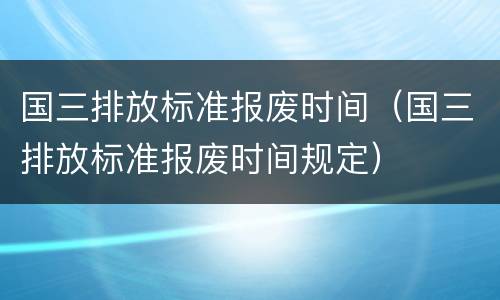 国三排放标准报废时间（国三排放标准报废时间规定）