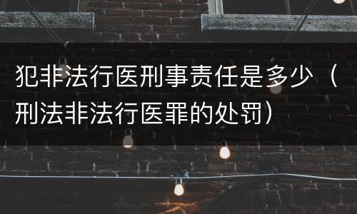 犯非法行医刑事责任是多少（刑法非法行医罪的处罚）