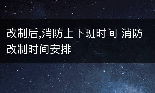 改制后,消防上下班时间 消防改制时间安排