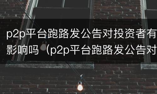 p2p平台跑路发公告对投资者有影响吗（p2p平台跑路发公告对投资者有影响吗知乎）