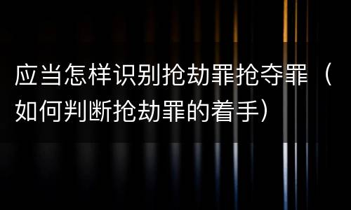 应当怎样识别抢劫罪抢夺罪（如何判断抢劫罪的着手）