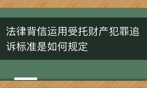 法律背信运用受托财产犯罪追诉标准是如何规定