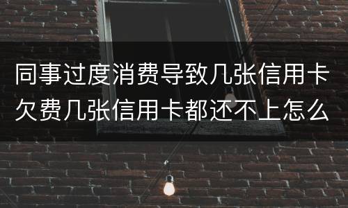 同事过度消费导致几张信用卡欠费几张信用卡都还不上怎么办