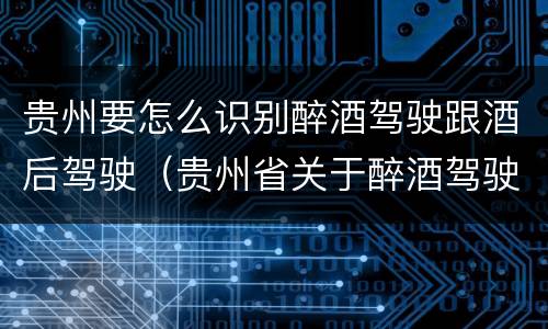 贵州要怎么识别醉酒驾驶跟酒后驾驶（贵州省关于醉酒驾驶机动车）