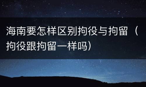 海南要怎样区别拘役与拘留（拘役跟拘留一样吗）