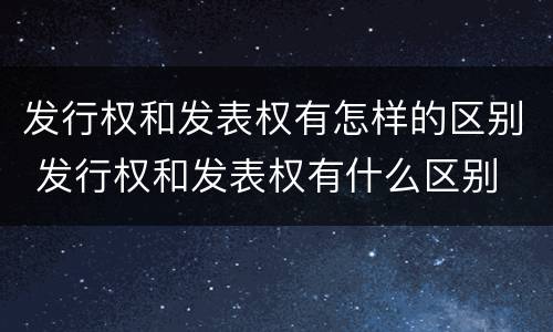 发行权和发表权有怎样的区别 发行权和发表权有什么区别
