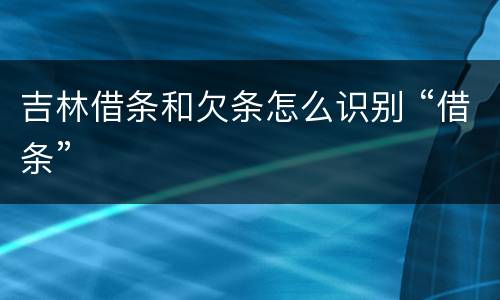 吉林借条和欠条怎么识别 “借条”