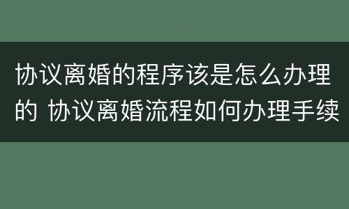 协议离婚的程序该是怎么办理的 协议离婚流程如何办理手续