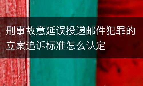 刑事故意延误投递邮件犯罪的立案追诉标准怎么认定