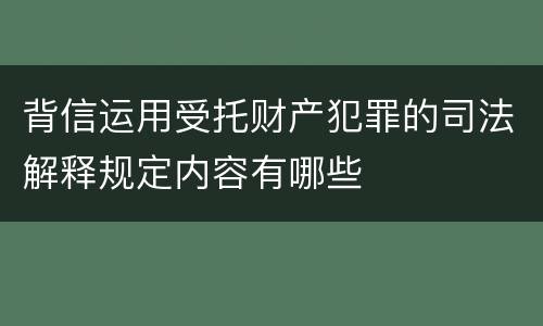 背信运用受托财产犯罪的司法解释规定内容有哪些