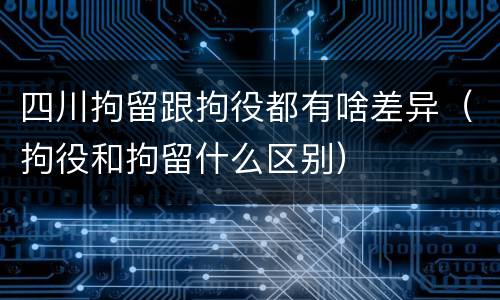 四川拘留跟拘役都有啥差异（拘役和拘留什么区别）
