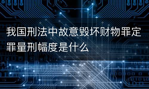 我国刑法中故意毁坏财物罪定罪量刑幅度是什么