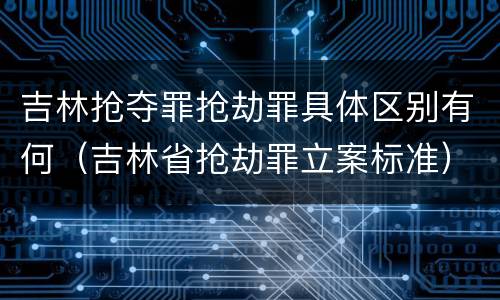 吉林抢夺罪抢劫罪具体区别有何（吉林省抢劫罪立案标准）