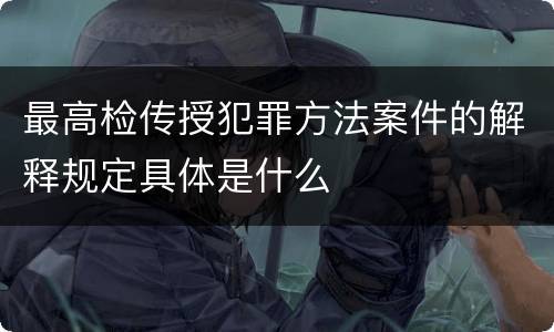最高检传授犯罪方法案件的解释规定具体是什么