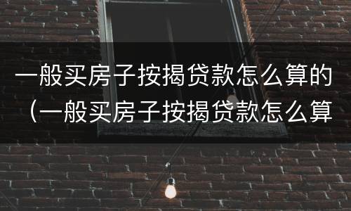 一般买房子按揭贷款怎么算的（一般买房子按揭贷款怎么算的呢）