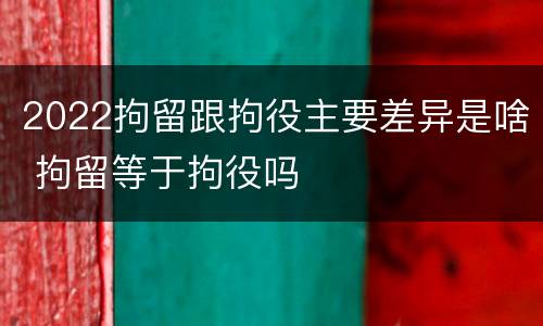 2022拘留跟拘役主要差异是啥 拘留等于拘役吗
