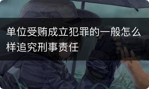 单位受贿成立犯罪的一般怎么样追究刑事责任