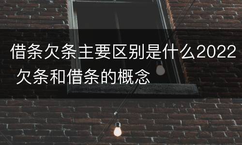借条欠条主要区别是什么2022 欠条和借条的概念