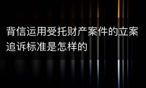 背信运用受托财产案件的立案追诉标准是怎样的