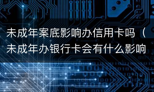 未成年案底影响办信用卡吗（未成年办银行卡会有什么影响吗）