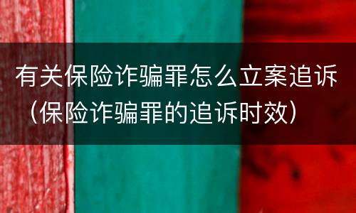 有关保险诈骗罪怎么立案追诉（保险诈骗罪的追诉时效）