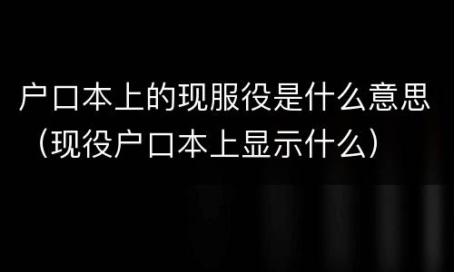 户口本上的现服役是什么意思（现役户口本上显示什么）