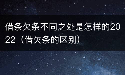 借条欠条不同之处是怎样的2022（借欠条的区别）