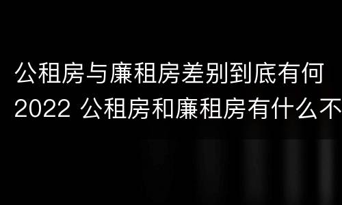 公租房与廉租房差别到底有何2022 公租房和廉租房有什么不同?