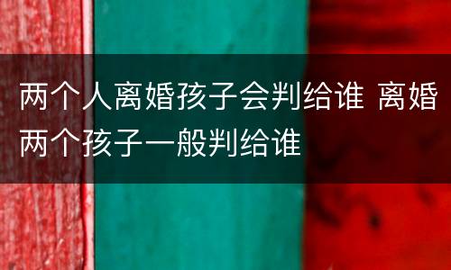 两个人离婚孩子会判给谁 离婚两个孩子一般判给谁