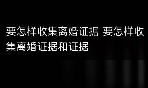 要怎样收集离婚证据 要怎样收集离婚证据和证据