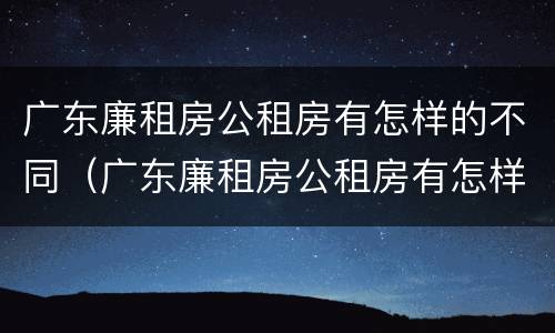 广东廉租房公租房有怎样的不同（广东廉租房公租房有怎样的不同条件）