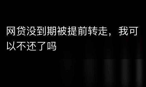 网贷没到期被提前转走，我可以不还了吗