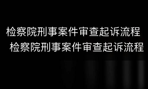 检察院刑事案件审查起诉流程 检察院刑事案件审查起诉流程规定