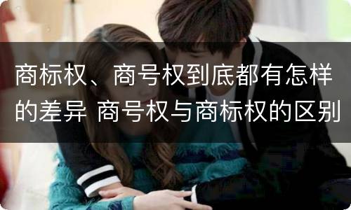 商标权、商号权到底都有怎样的差异 商号权与商标权的区别