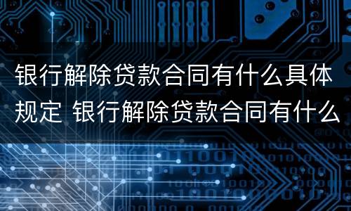 银行解除贷款合同有什么具体规定 银行解除贷款合同有什么具体规定嘛