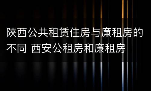 陕西公共租赁住房与廉租房的不同 西安公租房和廉租房