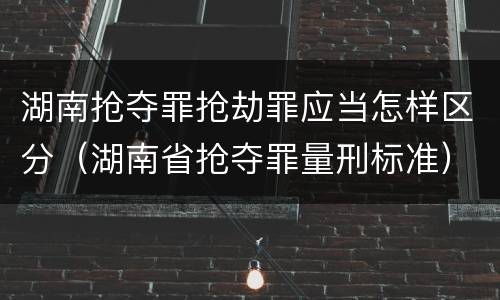 湖南抢夺罪抢劫罪应当怎样区分（湖南省抢夺罪量刑标准）