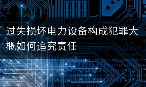过失损坏电力设备构成犯罪大概如何追究责任