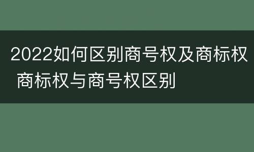 2022如何区别商号权及商标权 商标权与商号权区别
